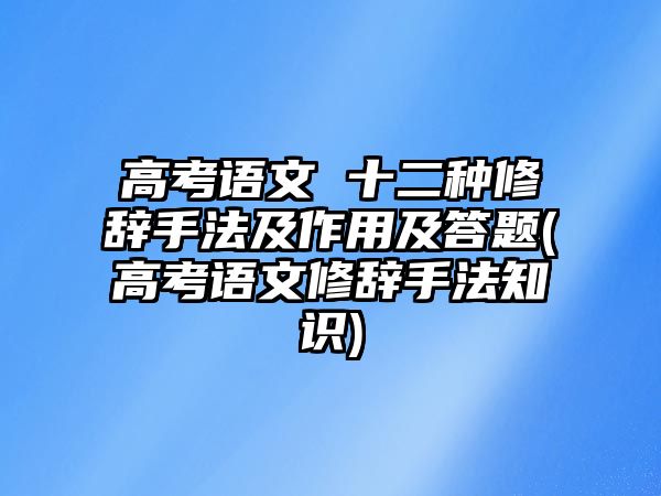 高考語(yǔ)文 十二種修辭手法及作用及答題(高考語(yǔ)文修辭手法知識(shí))