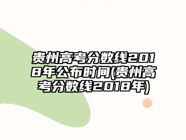 貴州高考分?jǐn)?shù)線2018年公布時(shí)間(貴州高考分?jǐn)?shù)線2018年)