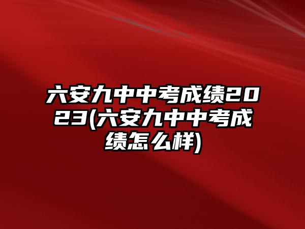 六安九中中考成績2023(六安九中中考成績怎么樣)