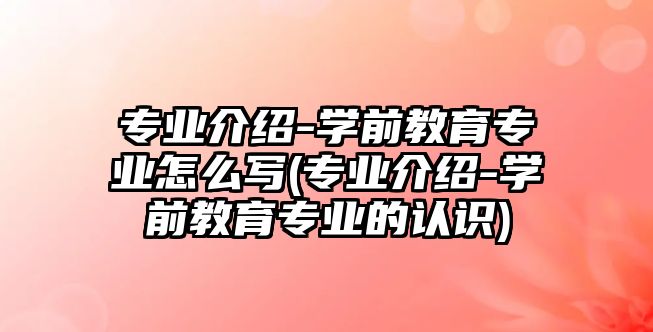 專業(yè)介紹-學(xué)前教育專業(yè)怎么寫(專業(yè)介紹-學(xué)前教育專業(yè)的認(rèn)識(shí))