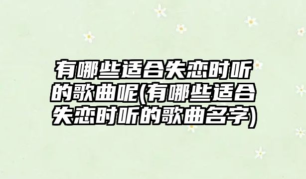 有哪些適合失戀時(shí)聽(tīng)的歌曲呢(有哪些適合失戀時(shí)聽(tīng)的歌曲名字)