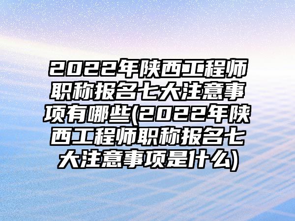 2022年陜西工程師職稱報名七大注意事項有哪些(2022年陜西工程師職稱報名七大注意事項是什么)