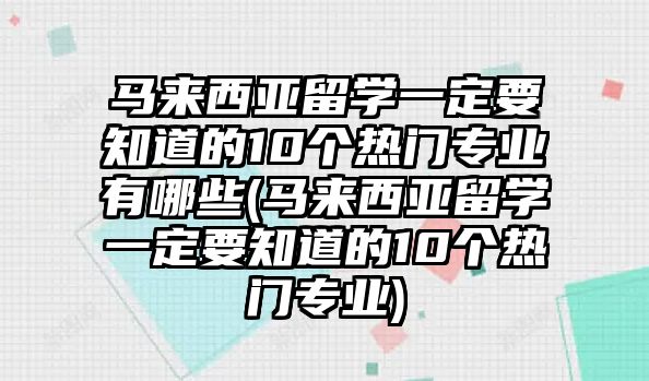 馬來西亞留學(xué)一定要知道的10個熱門專業(yè)有哪些(馬來西亞留學(xué)一定要知道的10個熱門專業(yè))