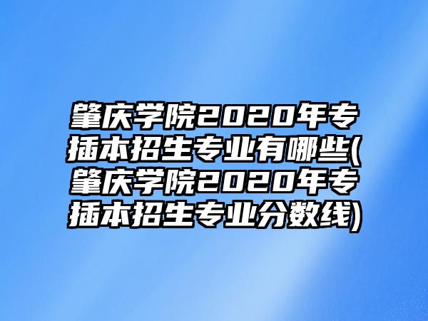 肇慶學(xué)院2020年專插本招生專業(yè)有哪些(肇慶學(xué)院2020年專插本招生專業(yè)分?jǐn)?shù)線)