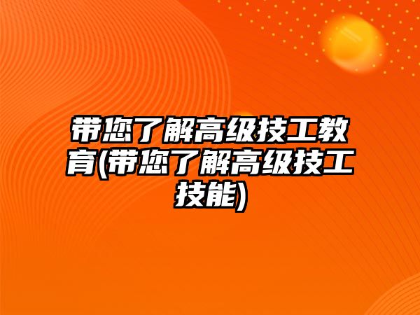 帶您了解高級技工教育(帶您了解高級技工技能)