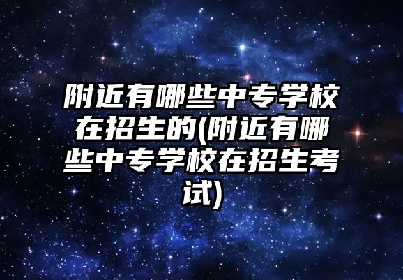 附近有哪些中專學(xué)校在招生的(附近有哪些中專學(xué)校在招生考試)