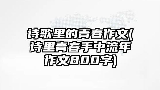 詩(shī)歌里的青春作文(詩(shī)里青春手中流年作文800字)