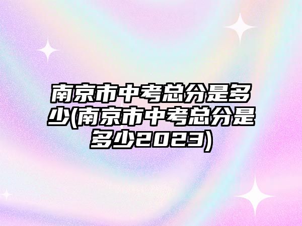 南京市中考總分是多少(南京市中考總分是多少2023)