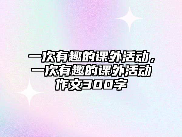 一次有趣的課外活動，一次有趣的課外活動作文300字