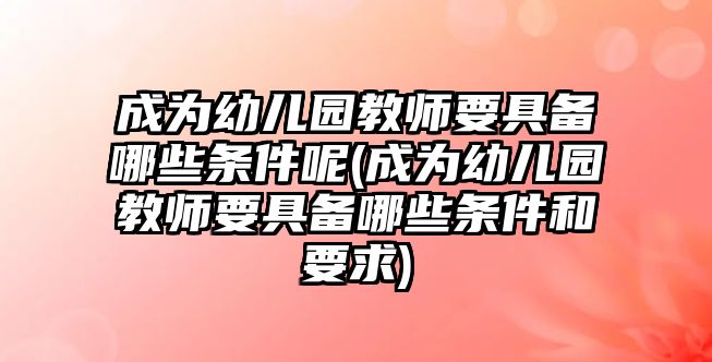 成為幼兒園教師要具備哪些條件呢(成為幼兒園教師要具備哪些條件和要求)