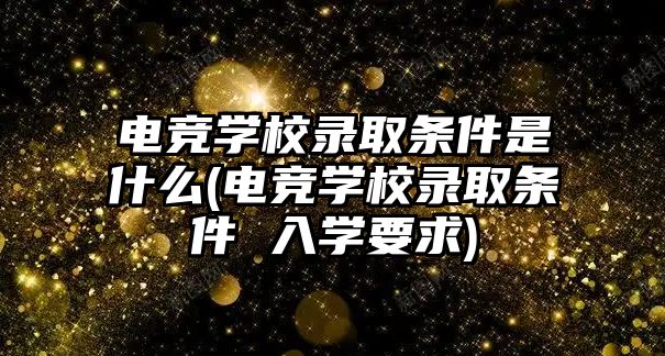 電競學校錄取條件是什么(電競學校錄取條件 入學要求)