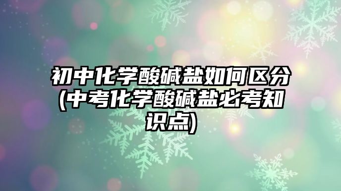 初中化學(xué)酸堿鹽如何區(qū)分(中考化學(xué)酸堿鹽必考知識點)