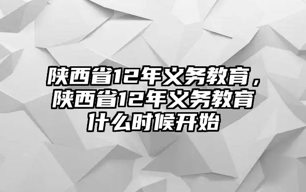 陜西省12年義務(wù)教育，陜西省12年義務(wù)教育什么時(shí)候開(kāi)始