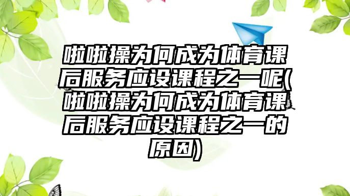 啦啦操為何成為體育課后服務應設課程之一呢(啦啦操為何成為體育課后服務應設課程之一的原因)