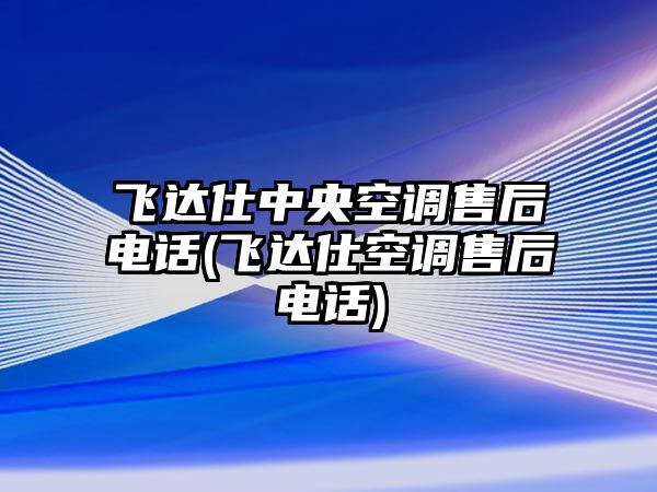 飛達(dá)仕中央空調(diào)售后電話(飛達(dá)仕空調(diào)售后電話)