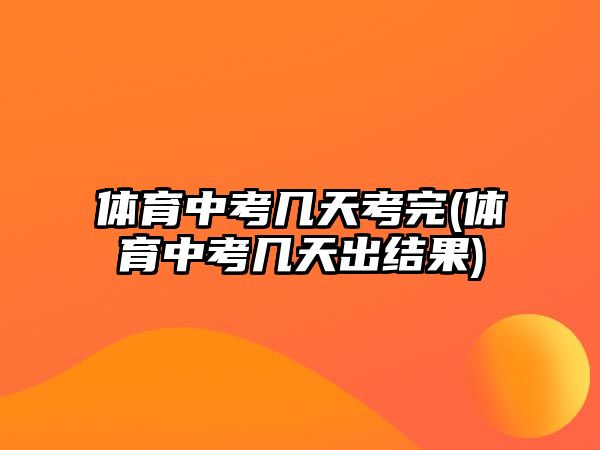 體育中考幾天考完(體育中考幾天出結(jié)果)