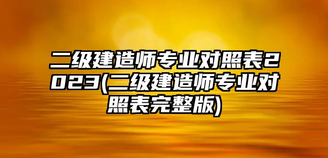 二級(jí)建造師專(zhuān)業(yè)對(duì)照表2023(二級(jí)建造師專(zhuān)業(yè)對(duì)照表完整版)