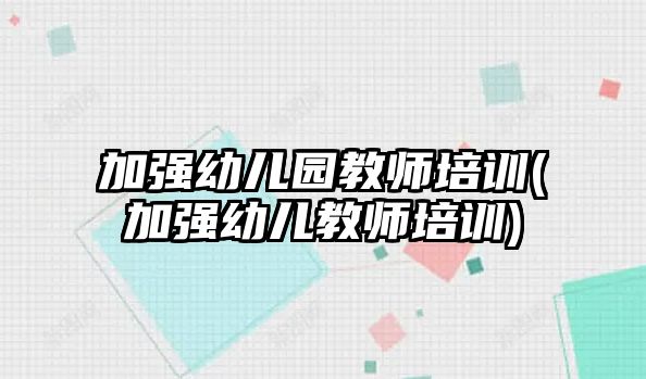 加強(qiáng)幼兒園教師培訓(xùn)(加強(qiáng)幼兒教師培訓(xùn))