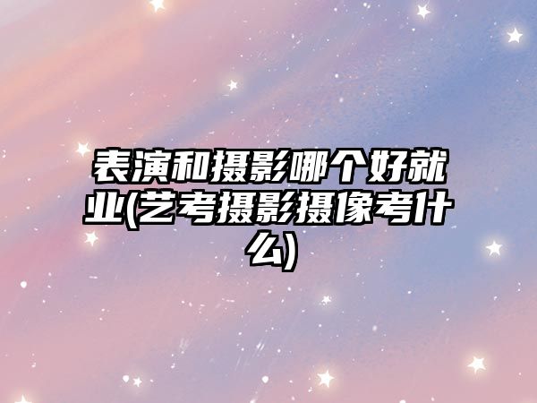 表演和攝影哪個(gè)好就業(yè)(藝考攝影攝像考什么)