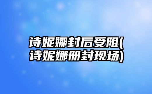 詩妮娜封后受阻(詩妮娜冊封現(xiàn)場)