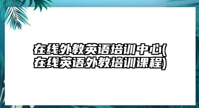 在線外教英語培訓中心(在線英語外教培訓課程)