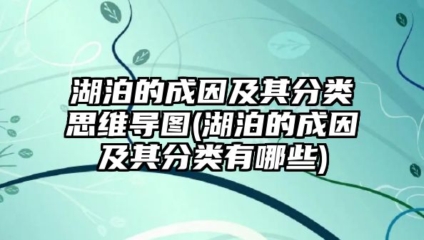 湖泊的成因及其分類思維導(dǎo)圖(湖泊的成因及其分類有哪些)