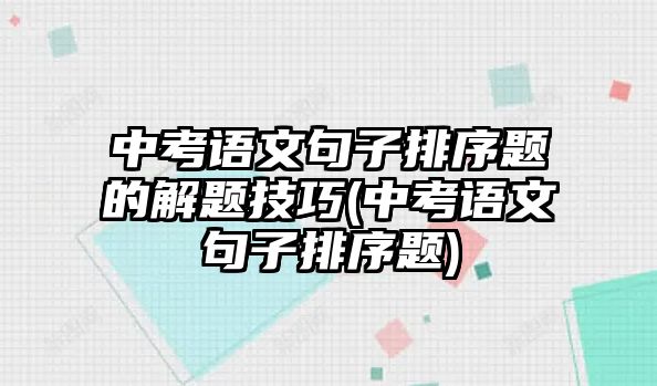 中考語(yǔ)文句子排序題的解題技巧(中考語(yǔ)文句子排序題)