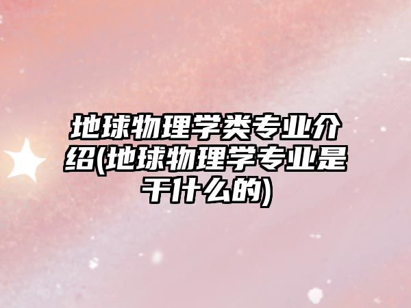 地球物理學(xué)類專業(yè)介紹(地球物理學(xué)專業(yè)是干什么的)