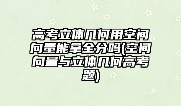 高考立體幾何用空間向量能拿全分嗎(空間向量與立體幾何高考題)