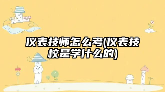 儀表技師怎么考(儀表技校是學(xué)什么的)