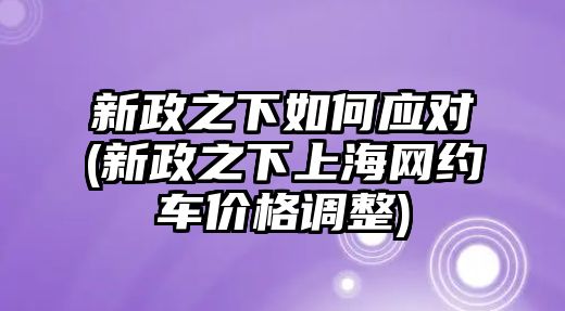 新政之下如何應(yīng)對(duì)(新政之下上海網(wǎng)約車價(jià)格調(diào)整)