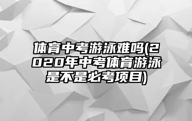 體育中考游泳難嗎(2020年中考體育游泳是不是必考項(xiàng)目)