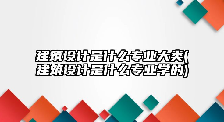 建筑設(shè)計(jì)是什么專業(yè)大類(建筑設(shè)計(jì)是什么專業(yè)學(xué)的)