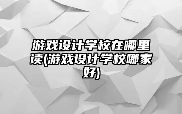 游戲設(shè)計(jì)學(xué)校在哪里讀(游戲設(shè)計(jì)學(xué)校哪家好)