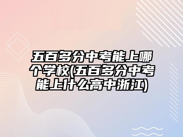 五百多分中考能上哪個(gè)學(xué)校(五百多分中考能上什么高中浙江)