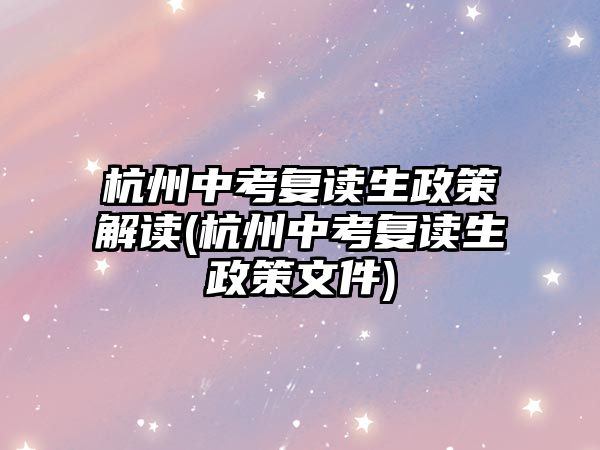 杭州中考復讀生政策解讀(杭州中考復讀生政策文件)