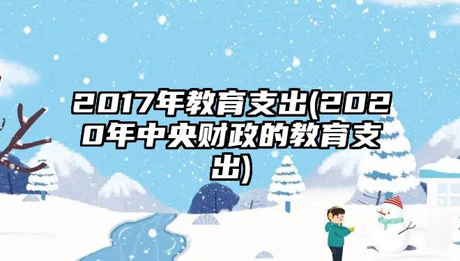 2017年教育支出(2020年中央財政的教育支出)