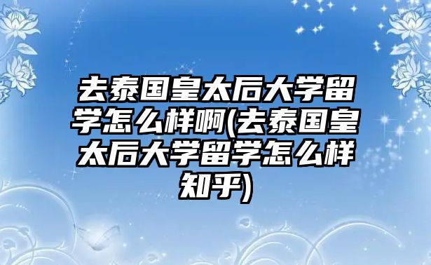 去泰國皇太后大學(xué)留學(xué)怎么樣啊(去泰國皇太后大學(xué)留學(xué)怎么樣知乎)