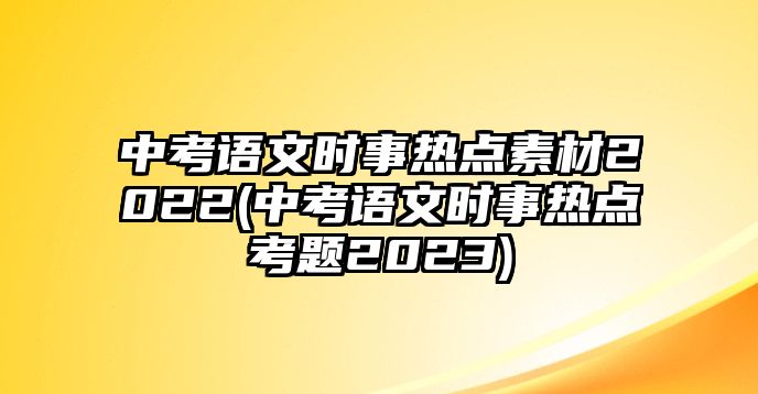 中考語文時事熱點素材2022(中考語文時事熱點考題2023)