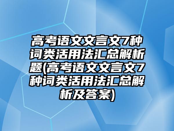 高考語(yǔ)文文言文7種詞類活用法匯總解析題(高考語(yǔ)文文言文7種詞類活用法匯總解析及答案)