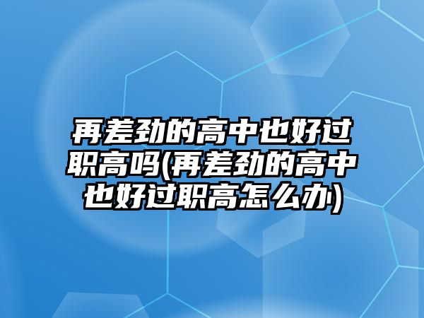 再差勁的高中也好過職高嗎(再差勁的高中也好過職高怎么辦)