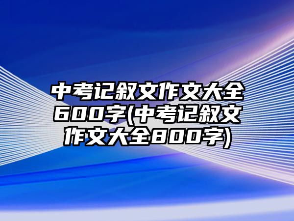 中考記敘文作文大全600字(中考記敘文作文大全800字)