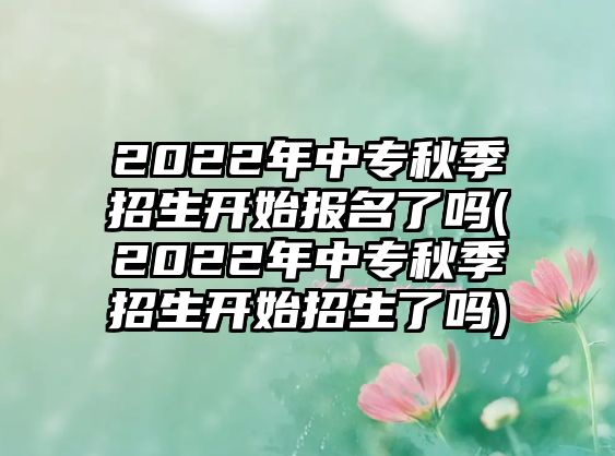 2022年中專秋季招生開始報(bào)名了嗎(2022年中專秋季招生開始招生了嗎)