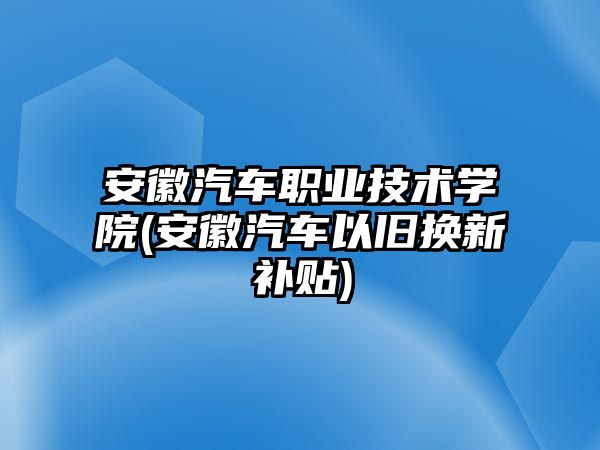 安徽汽車職業(yè)技術(shù)學(xué)院(安徽汽車以舊換新補(bǔ)貼)