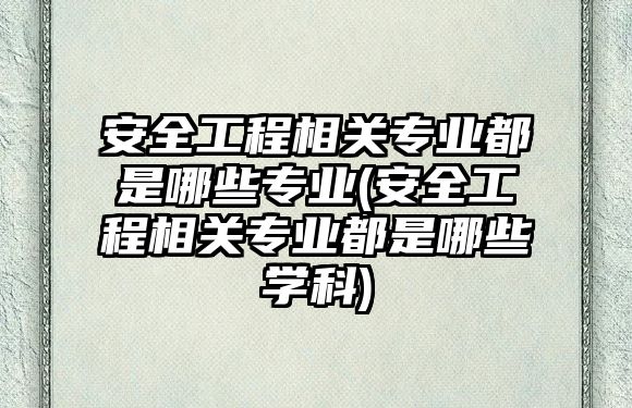 安全工程相關(guān)專業(yè)都是哪些專業(yè)(安全工程相關(guān)專業(yè)都是哪些學(xué)科)