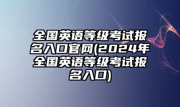 全國英語等級考試報名入口官網(wǎng)(2024年全國英語等級考試報名入口)