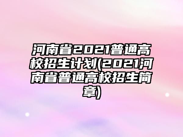 河南省2021普通高校招生計(jì)劃(2021河南省普通高校招生簡(jiǎn)章)