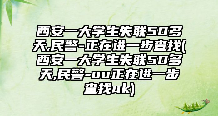 西安一大學(xué)生失聯(lián)50多天,民警-正在進一步查找(西安一大學(xué)生失聯(lián)50多天,民警-uu正在進一步查找uk)