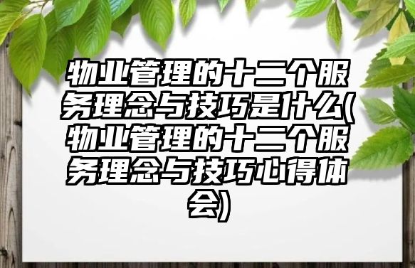 物業(yè)管理的十二個(gè)服務(wù)理念與技巧是什么(物業(yè)管理的十二個(gè)服務(wù)理念與技巧心得體會)