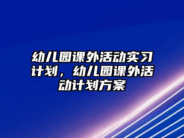 幼兒園課外活動(dòng)實(shí)習(xí)計(jì)劃，幼兒園課外活動(dòng)計(jì)劃方案